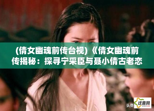 (倩女幽魂前传台视) 《倩女幽魂前传揭秘：探寻宁采臣与聂小倩古老恋情的起源》——揭露两人深情的爱情故事背后的神秘力量。